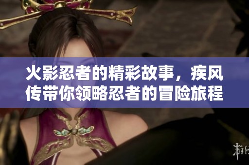 火影忍者的精彩故事，疾风传带你领略忍者的冒险旅程