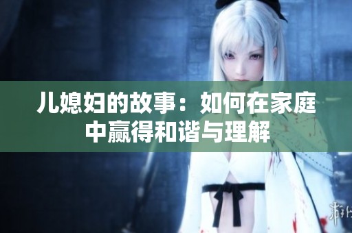 儿媳妇的故事：如何在家庭中赢得和谐与理解