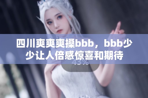 四川爽爽爽搡bbb，bbb少少让人倍感惊喜和期待