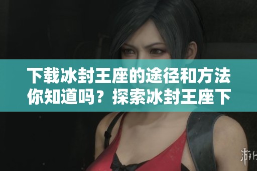 下载冰封王座的途径和方法你知道吗？探索冰封王座下载的精彩详情。