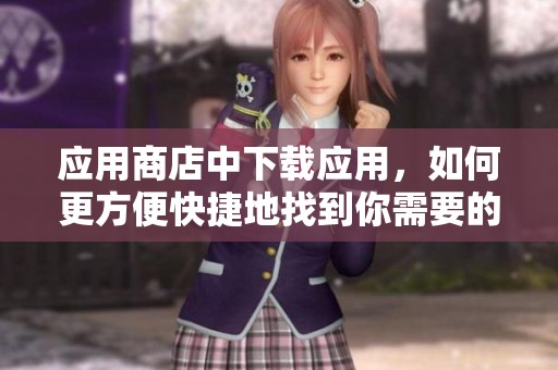 应用商店中下载应用，如何更方便快捷地找到你需要的？