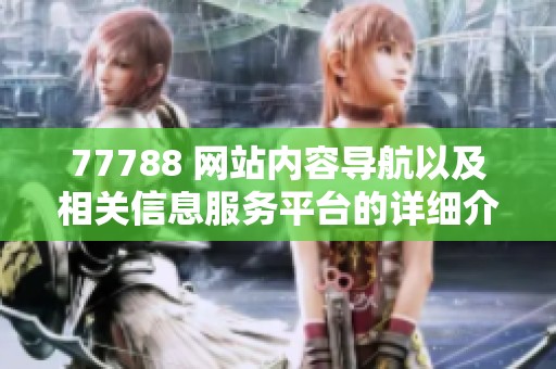 77788 网站内容导航以及相关信息服务平台的详细介绍与使用指南