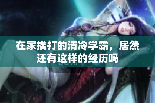 在家挨打的清冷学霸，居然还有这样的经历吗