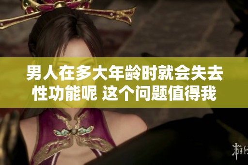 男人在多大年龄时就会失去性功能呢 这个问题值得我们认真探讨