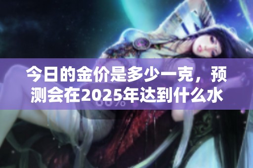 今日的金价是多少一克，预测会在2025年达到什么水平呢