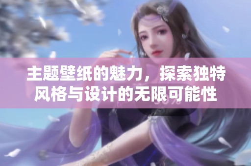 主题壁纸的魅力，探索独特风格与设计的无限可能性