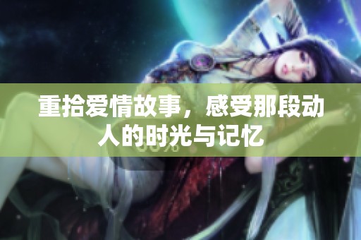 重拾爱情故事，感受那段动人的时光与记忆