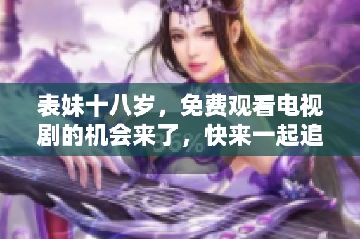 表妹十八岁，免费观看电视剧的机会来了，快来一起追剧吧！