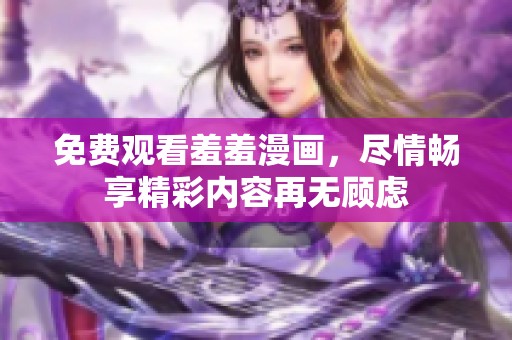 免费观看羞羞漫画，尽情畅享精彩内容再无顾虑