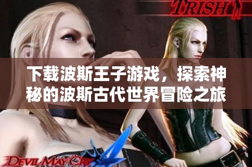 下载波斯王子游戏，探索神秘的波斯古代世界冒险之旅