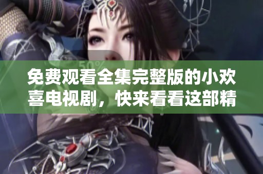 免费观看全集完整版的小欢喜电视剧，快来看看这部精彩作品吧
