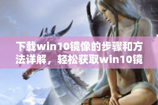 下载win10镜像的步骤和方法详解，轻松获取win10镜像文件。