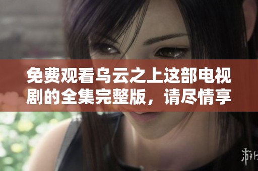 免费观看乌云之上这部电视剧的全集完整版，请尽情享受精彩剧情