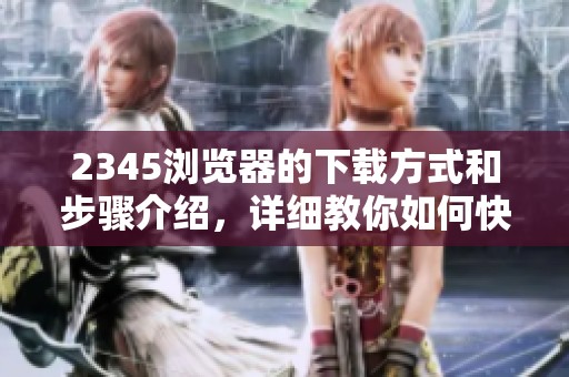2345浏览器的下载方式和步骤介绍，详细教你如何快速获取2345浏览器