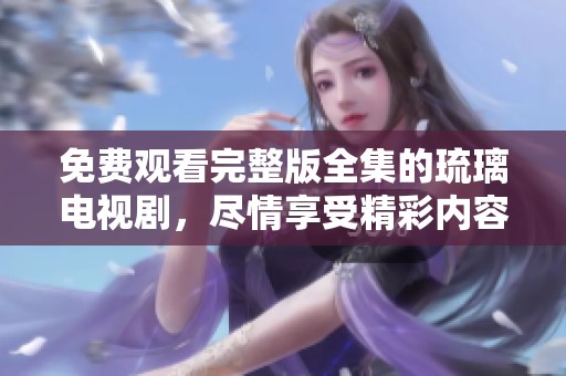 免费观看完整版全集的琉璃电视剧，尽情享受精彩内容的追剧体验