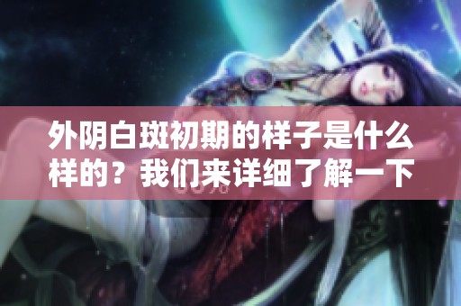 外阴白斑初期的样子是什么样的？我们来详细了解一下吧！