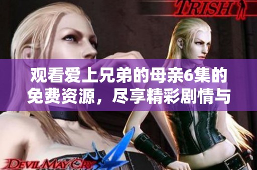 观看爱上兄弟的母亲6集的免费资源，尽享精彩剧情与感人故事