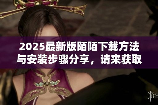 2025最新版陌陌下载方法与安装步骤分享，请来获取更多详细信息！