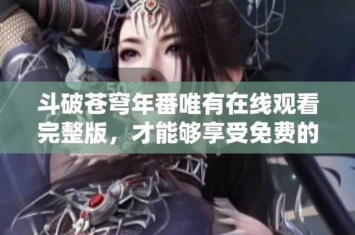 斗破苍穹年番唯有在线观看完整版，才能够享受免费的精彩内容