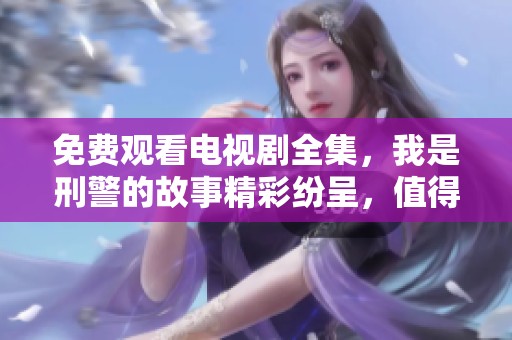 免费观看电视剧全集，我是刑警的故事精彩纷呈，值得一看