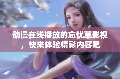 动漫在线播放的忘忧草影视，快来体验精彩内容吧