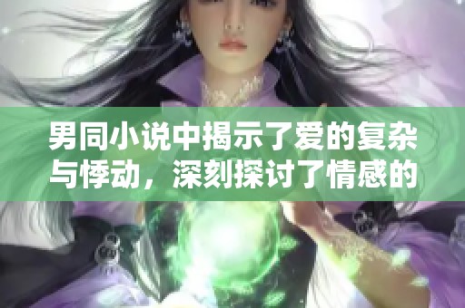 男同小说中揭示了爱的复杂与悸动，深刻探讨了情感的多样性与挣扎