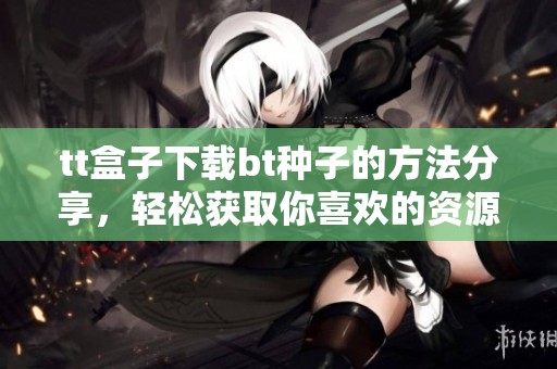 tt盒子下载bt种子的方法分享，轻松获取你喜欢的资源