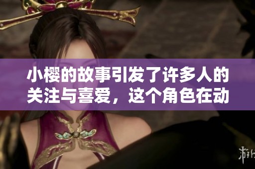 小樱的故事引发了许多人的关注与喜爱，这个角色在动漫中展现了独特的魅力。
