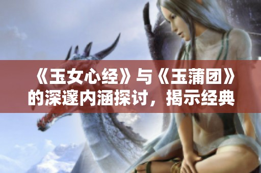 《玉女心经》与《玉蒲团》的深邃内涵探讨，揭示经典背后的传奇故事