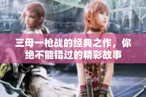 三母一枪战的经典之作，你绝不能错过的精彩故事
