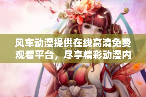 风车动漫提供在线高清免费观看平台，尽享精彩动漫内容体验！
