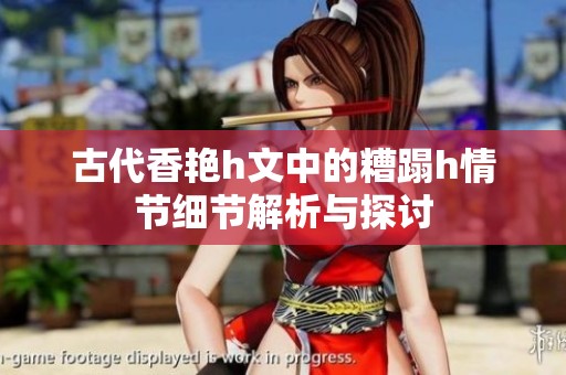 古代香艳h文中的糟蹋h情节细节解析与探讨