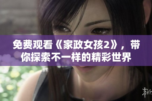 免费观看《家政女孩2》，带你探索不一样的精彩世界