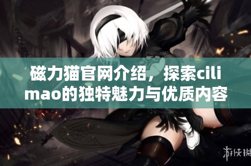 磁力猫官网介绍，探索cilimao的独特魅力与优质内容