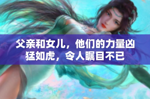 父亲和女儿，他们的力量凶猛如虎，令人瞩目不已