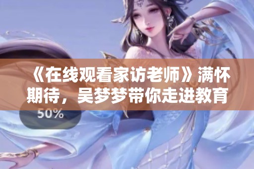《在线观看家访老师》满怀期待，吴梦梦带你走进教育故事世界