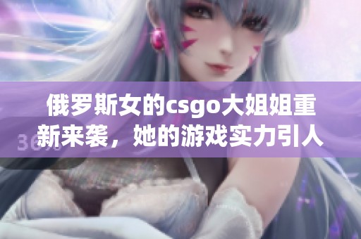 俄罗斯女的csgo大姐姐重新来袭，她的游戏实力引人注目