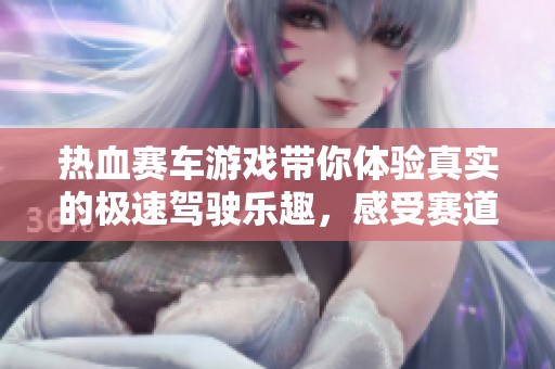热血赛车游戏带你体验真实的极速驾驶乐趣，感受赛道上的无尽挑战与激情！