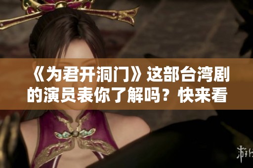 《为君开洞门》这部台湾剧的演员表你了解吗？快来看看精彩阵容吧！