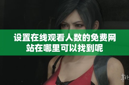 设置在线观看人数的免费网站在哪里可以找到呢