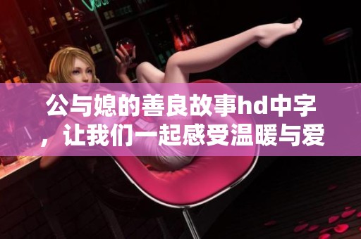 公与媳的善良故事hd中字，让我们一起感受温暖与爱意