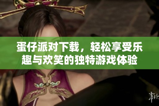 蛋仔派对下载，轻松享受乐趣与欢笑的独特游戏体验