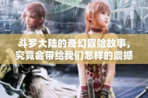 斗罗大陆的奇幻冒险故事，究竟会带给我们怎样的震撼体验呢