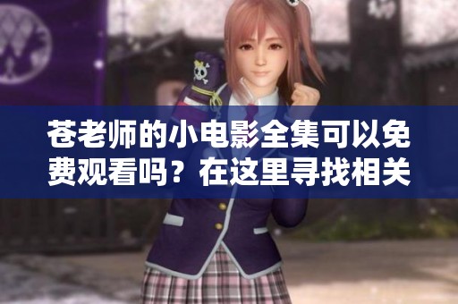 苍老师的小电影全集可以免费观看吗？在这里寻找相关资源吧！