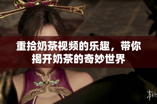 重拾奶茶视频的乐趣，带你揭开奶茶的奇妙世界