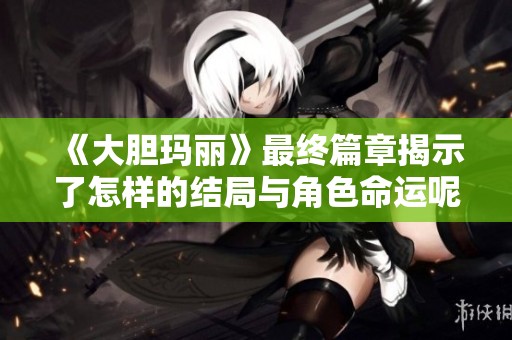 《大胆玛丽》最终篇章揭示了怎样的结局与角色命运呢