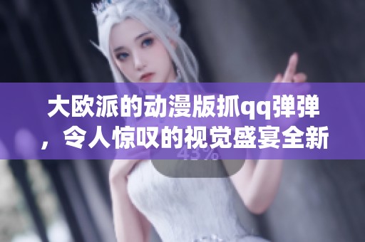 大欧派的动漫版抓qq弹弹，令人惊叹的视觉盛宴全新呈现
