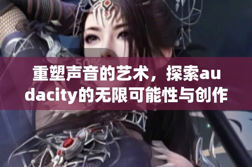 重塑声音的艺术，探索audacity的无限可能性与创作潜力