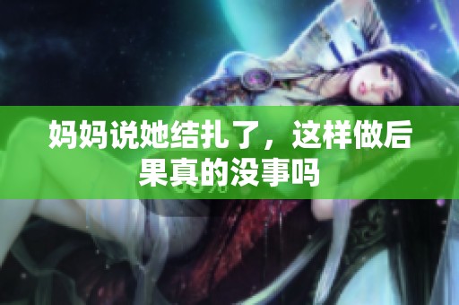 妈妈说她结扎了，这样做后果真的没事吗