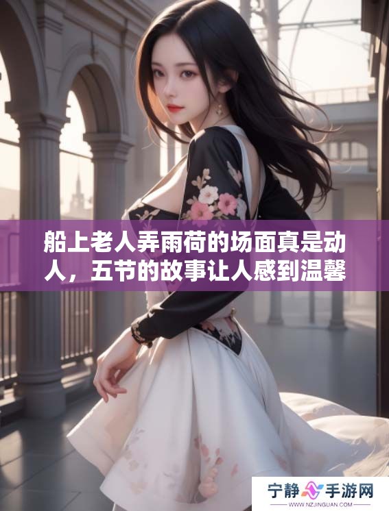船上老人弄雨荷的场面真是动人，五节的故事让人感到温馨